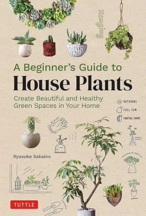A Beginner's Guide to House Plants: Creating Beautiful and Healthy Green Spaces in Your Home by Ryusuke Sakaino