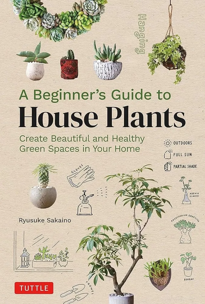 A Beginner's Guide to House Plants: Creating Beautiful and Healthy Green Spaces in Your Home by Ryusuke Sakaino